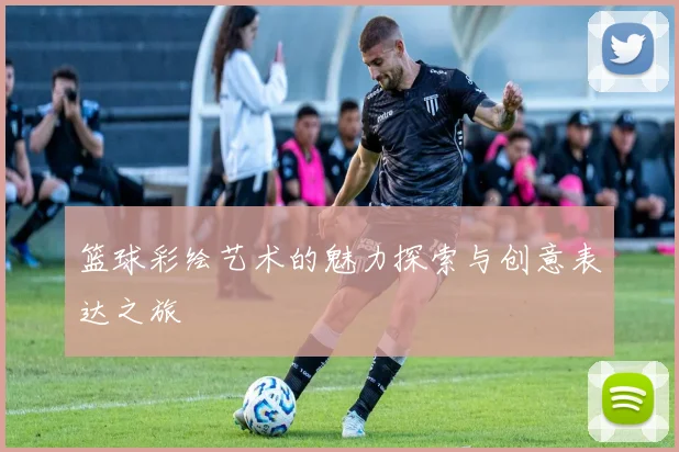篮球彩绘艺术的魅力探索与创意表达之旅