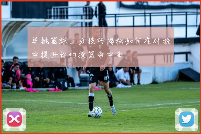单挑篮球三分技巧揭秘如何在对抗中提升你的投篮命中率