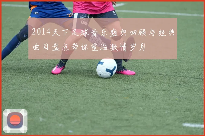 2014天下足球音乐盛典回顾与经典曲目盘点带你重温激情岁月