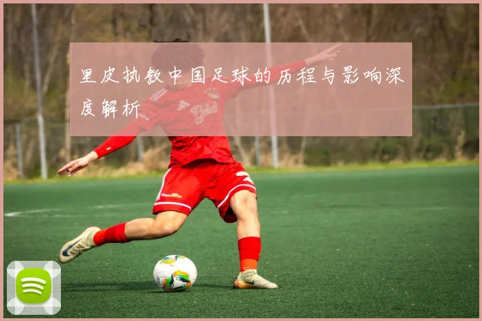 里皮执教中国足球的历程与影响深度解析