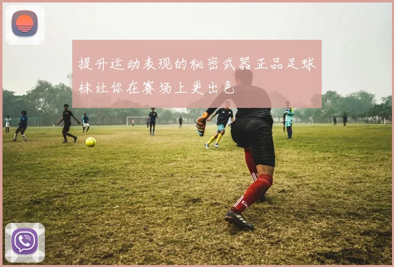 提升运动表现的秘密武器正品足球袜让你在赛场上更出色