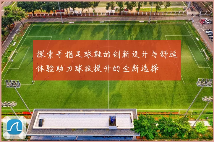 探索手指足球鞋的创新设计与舒适体验助力球技提升的全新选择