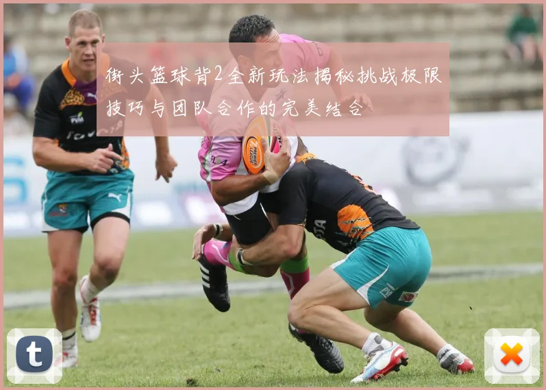 街头篮球背2全新玩法揭秘挑战极限技巧与团队合作的完美结合