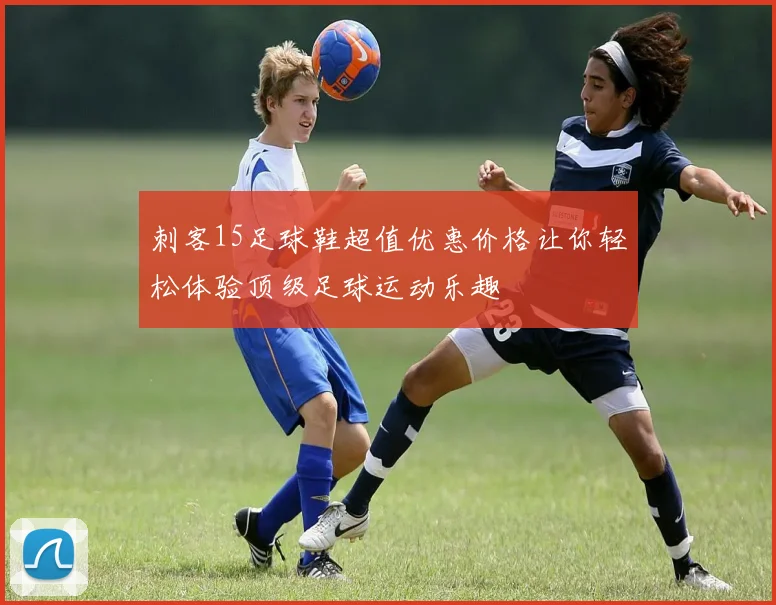 刺客15足球鞋超值优惠价格让你轻松体验顶级足球运动乐趣