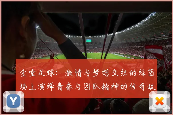 金堂足球：激情与梦想交织的绿茵场上演绎青春与团队精神的传奇故事