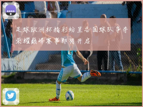 足球欧洲杯精彩纷呈各国球队争夺荣耀巅峰赛事即将开启